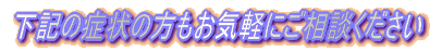 下記の症状の方もお気軽にご相談ください